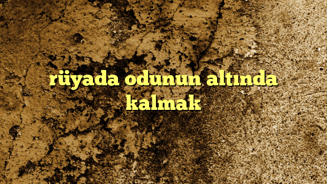 rüyada odunun altında kalmak